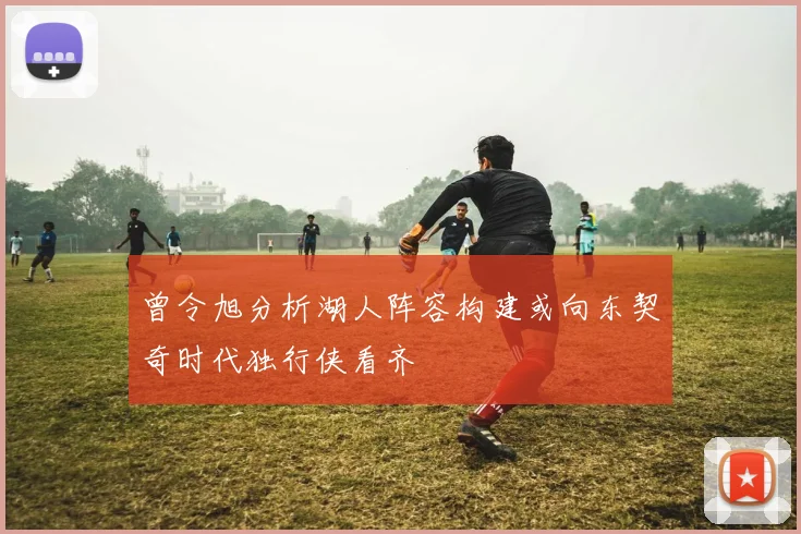 曾令旭分析湖人阵容构建或向东契奇时代独行侠看齐