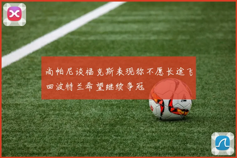 尚帕尼谈福克斯表现称不愿长途飞回波特兰希望继续争冠