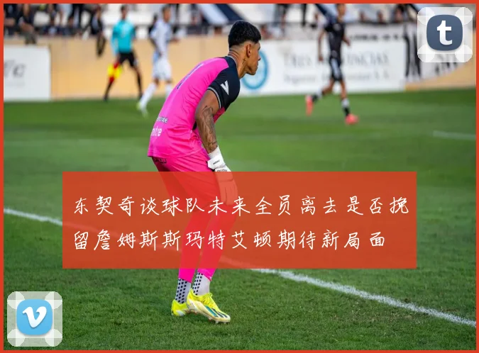 东契奇谈球队未来全员离去是否挽留詹姆斯斯玛特艾顿期待新局面