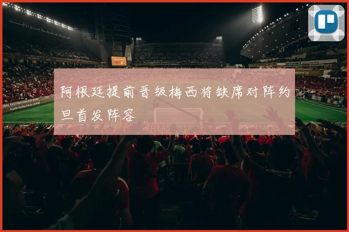 阿根廷提前晋级梅西将缺席对阵约旦首发阵容