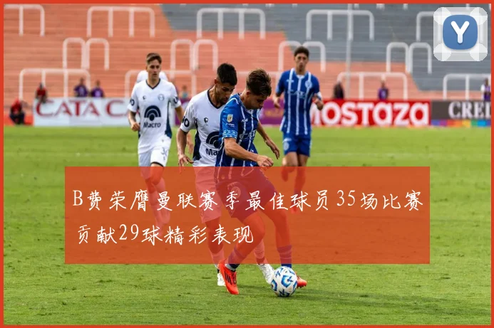 B费荣膺曼联赛季最佳球员35场比赛贡献29球精彩表现