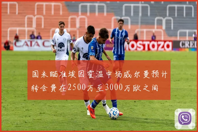 国米瞄准埃因霍温中场威尔曼预计转会费在2500万至3000万欧之间