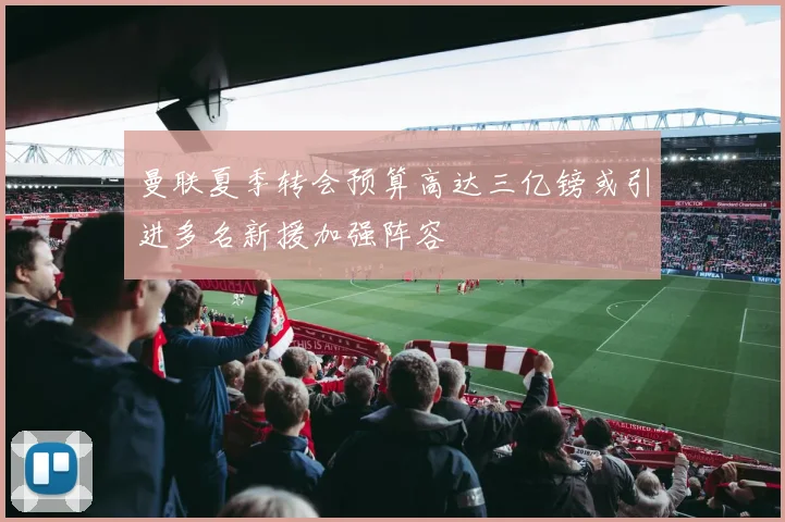 曼联夏季转会预算高达三亿镑或引进多名新援加强阵容