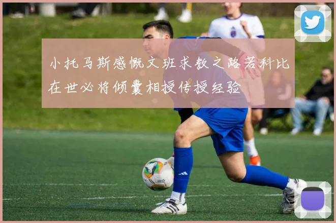 小托马斯感慨文班求教之路若科比在世必将倾囊相授传授经验