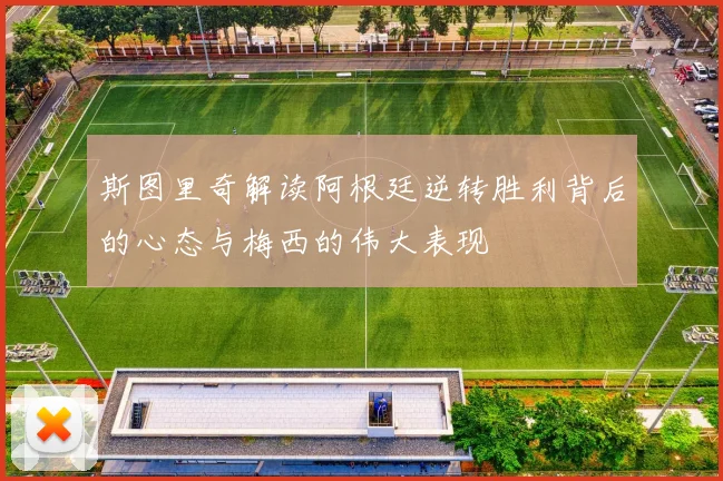 斯图里奇解读阿根廷逆转胜利背后的心态与梅西的伟大表现