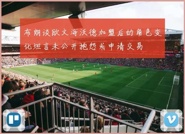 布朗谈欧文海沃德加盟后的角色变化坦言未公开抱怨或申请交易