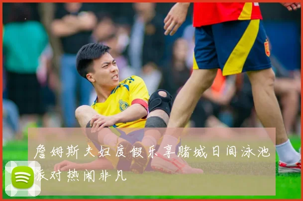 詹姆斯夫妇度假乐享赌城日间泳池派对热闹非凡