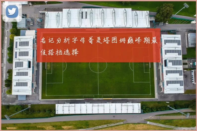 名记分析字母哥是塔图姆巅峰期最佳搭档选择