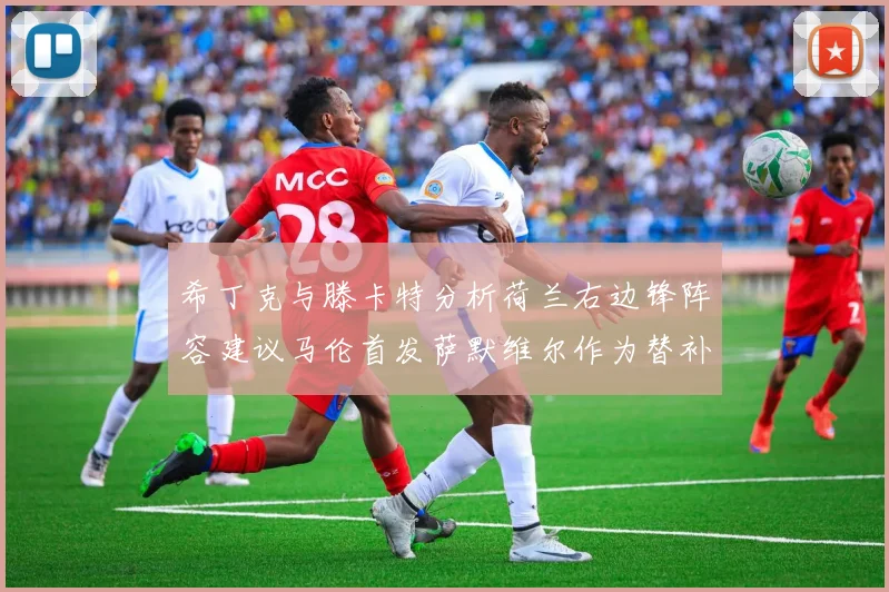 希丁克与滕卡特分析荷兰右边锋阵容建议马伦首发萨默维尔作为替补选择