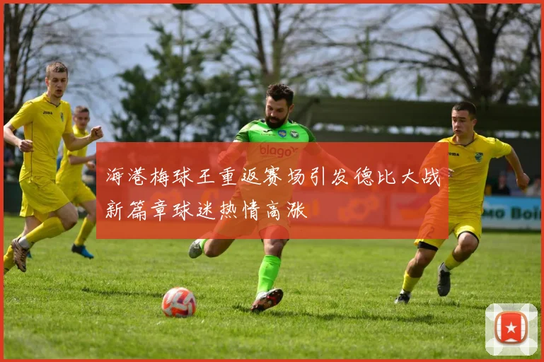 海港梅球王重返赛场引发德比大战新篇章球迷热情高涨