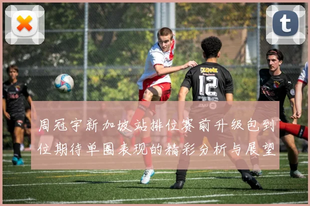 周冠宇新加坡站排位赛前升级包到位期待单圈表现的精彩分析与展望