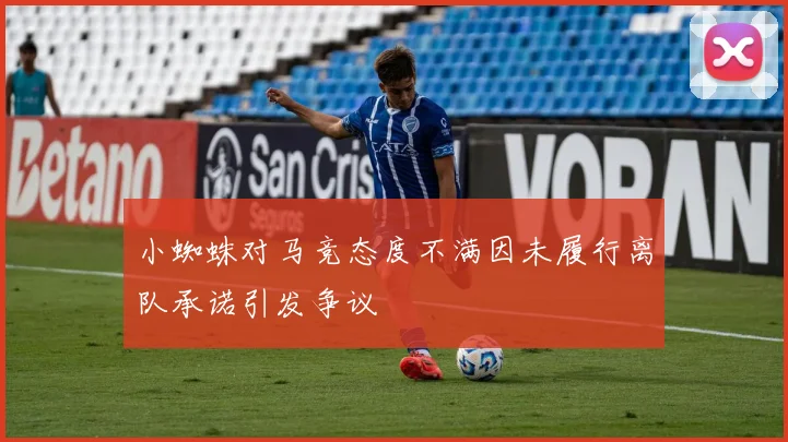 小蜘蛛对马竞态度不满因未履行离队承诺引发争议