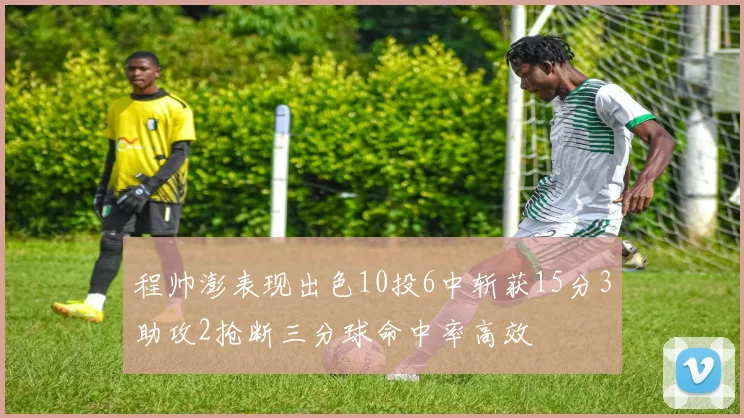 程帅澎表现出色10投6中斩获15分3助攻2抢断三分球命中率高效