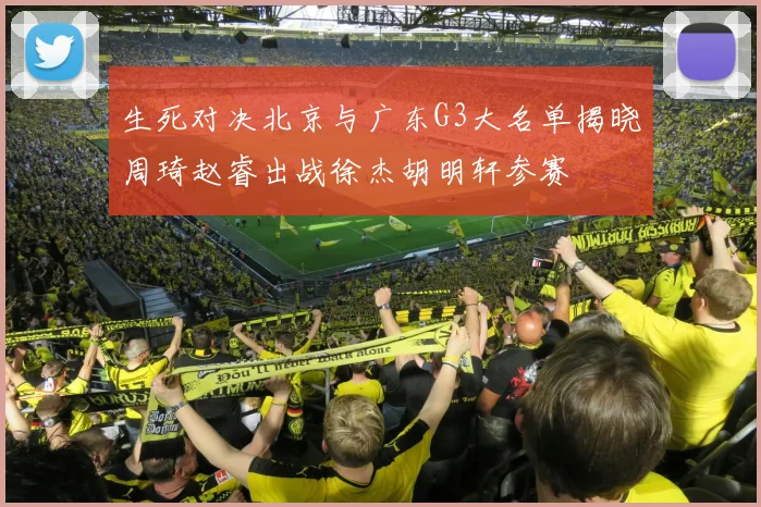 生死对决北京与广东G3大名单揭晓周琦赵睿出战徐杰胡明轩参赛