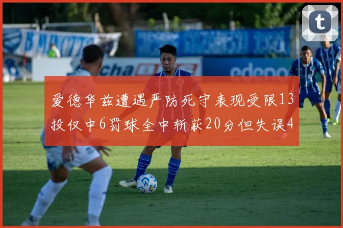 爱德华兹遭遇严防死守表现受限13投仅中6罚球全中斩获20分但失误4次
