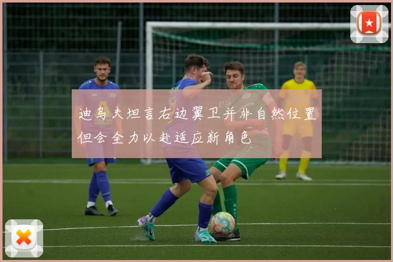 迪乌夫坦言右边翼卫并非自然位置但会全力以赴适应新角色