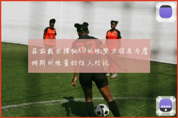 菲兹戴尔揭秘KD训练努力程度与詹姆斯训练量的惊人对比