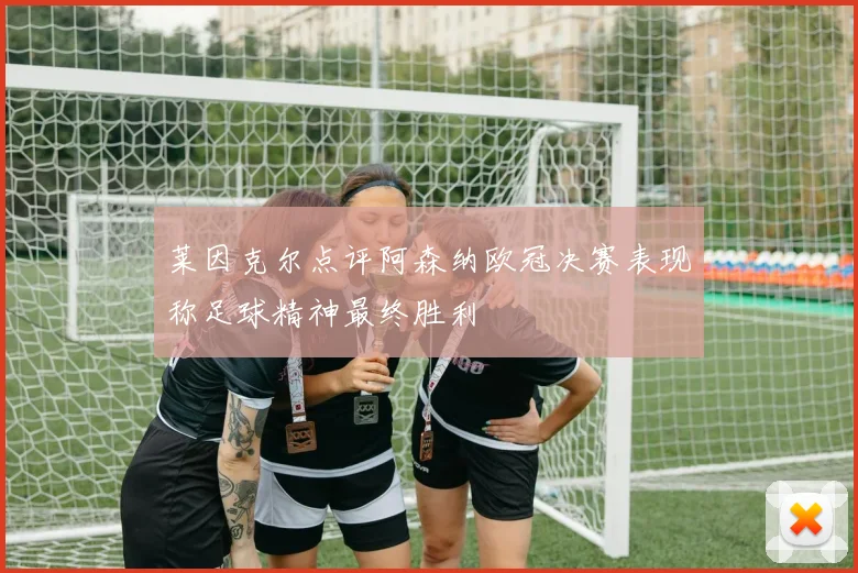 莱因克尔点评阿森纳欧冠决赛表现称足球精神最终胜利