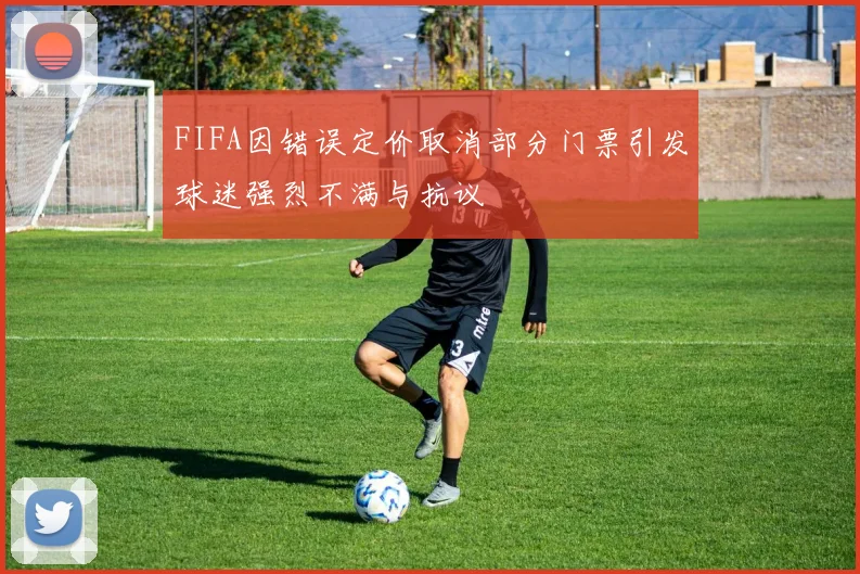FIFA因错误定价取消部分门票引发球迷强烈不满与抗议