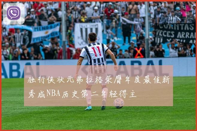 独行侠状元弗拉格荣膺年度最佳新秀成NBA历史第二年轻得主