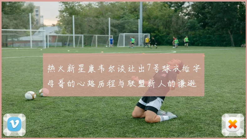 热火新星康韦尔谈让出7号球衣给字母哥的心路历程与联盟新人的谦逊态度