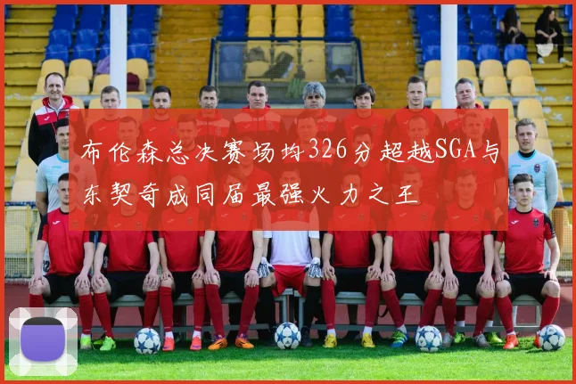 布伦森总决赛场均326分超越SGA与东契奇成同届最强火力之王