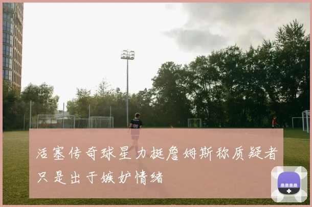 活塞传奇球星力挺詹姆斯称质疑者只是出于嫉妒情绪