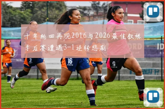 十年轮回再现2016与2026最佳教练季后赛遭遇3-1逆转悲剧