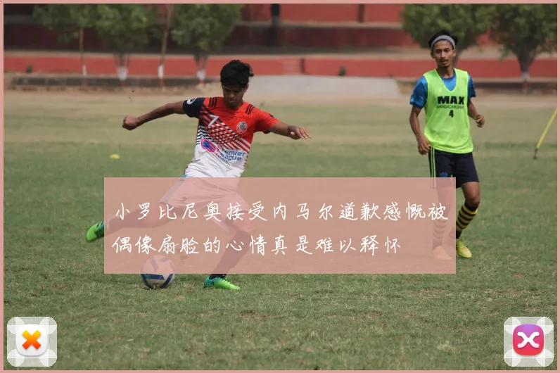 小罗比尼奥接受内马尔道歉感慨被偶像扇脸的心情真是难以释怀