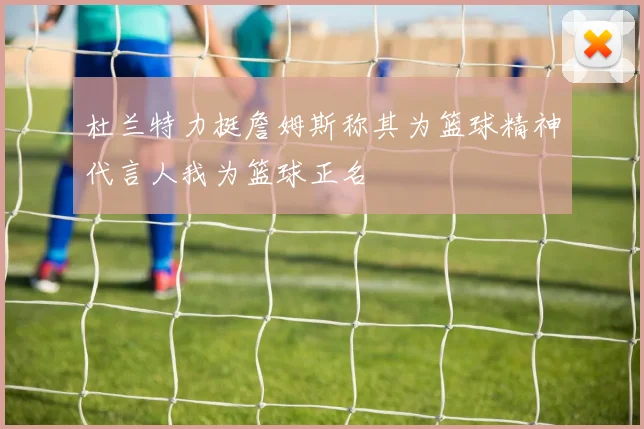 杜兰特力挺詹姆斯称其为篮球精神代言人我为篮球正名